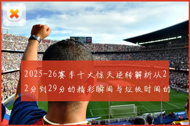 2025-26赛季十大惊天逆转解析从22分到29分的精彩瞬间与垃圾时间的真实定义