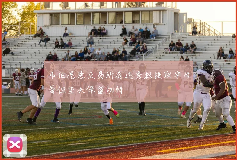 韦伯愿意交易所有选秀权换取字母哥但坚决保留切特
