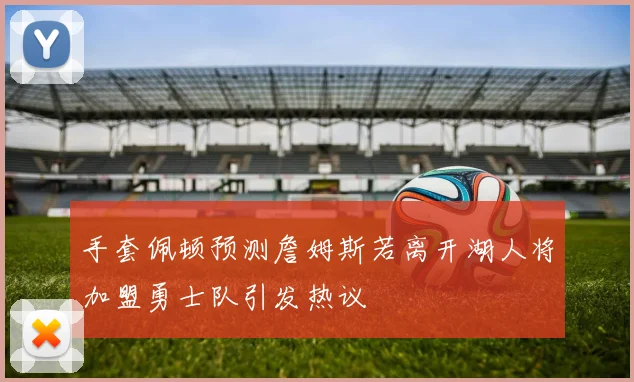 手套佩顿预测詹姆斯若离开湖人将加盟勇士队引发热议