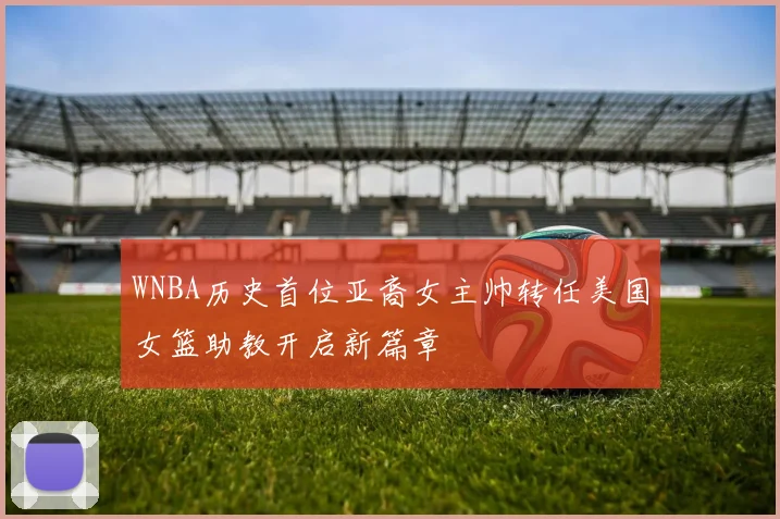 WNBA历史首位亚裔女主帅转任美国女篮助教开启新篇章