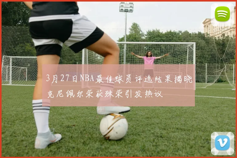 3月27日NBA最佳球员评选结果揭晓克尼佩尔荣获殊荣引发热议