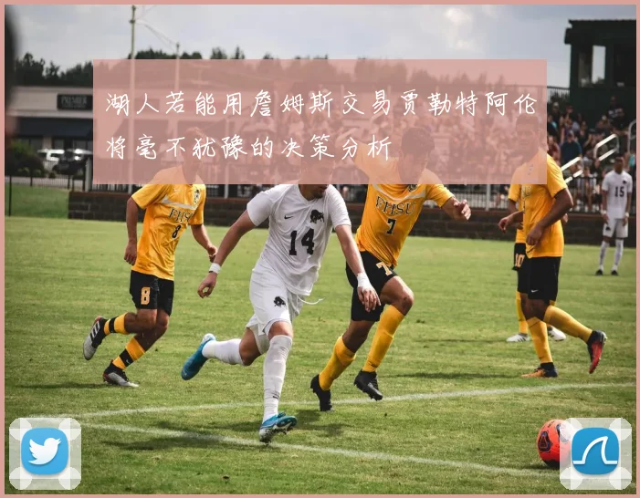 湖人若能用詹姆斯交易贾勒特阿伦将毫不犹豫的决策分析