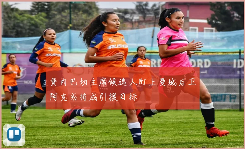 费内巴切主席候选人盯上曼城后卫阿克或将成引援目标
