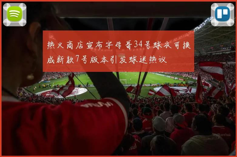 热火商店宣布字母哥34号球衣可换成新款7号版本引发球迷热议