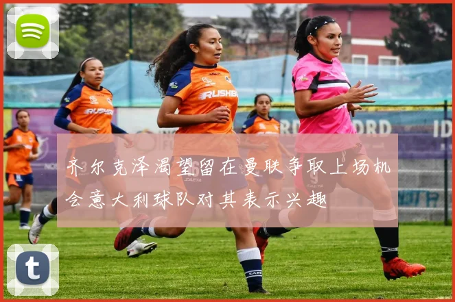 齐尔克泽渴望留在曼联争取上场机会意大利球队对其表示兴趣