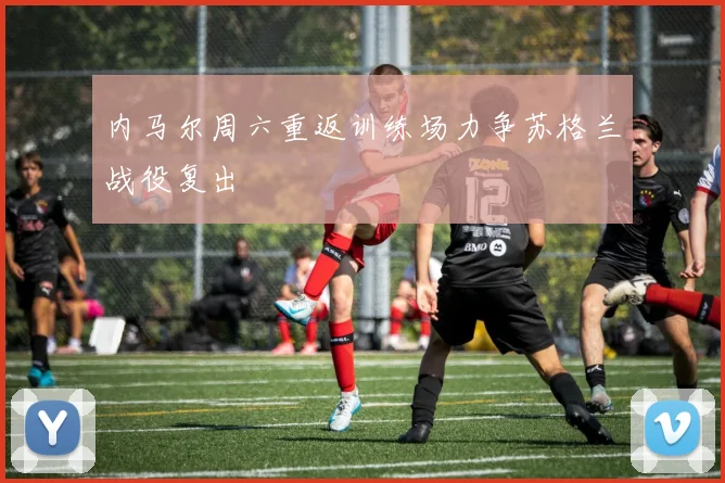 内马尔周六重返训练场力争苏格兰战役复出