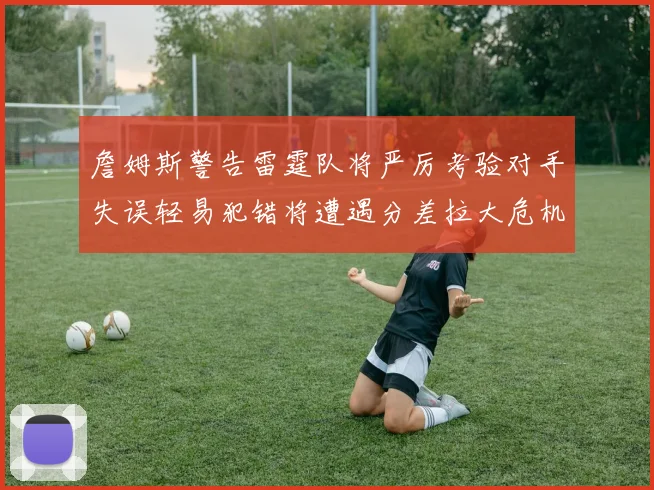 詹姆斯警告雷霆队将严厉考验对手失误轻易犯错将遭遇分差拉大危机