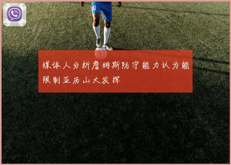 媒体人分析詹姆斯防守能力认为能限制亚历山大发挥