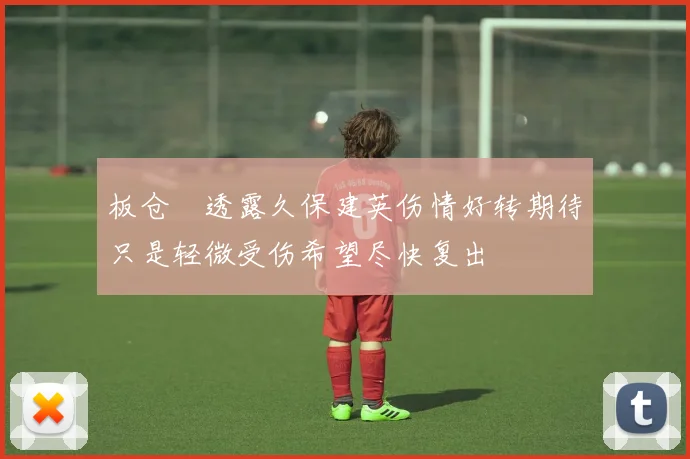 板仓滉透露久保建英伤情好转期待只是轻微受伤希望尽快复出