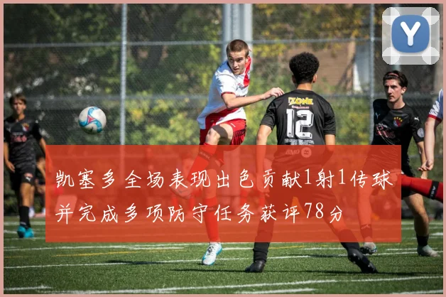 凯塞多全场表现出色贡献1射1传球并完成多项防守任务获评78分