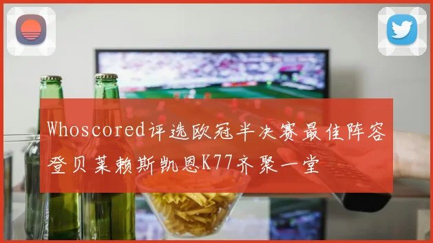 Whoscored评选欧冠半决赛最佳阵容登贝莱赖斯凯恩K77齐聚一堂