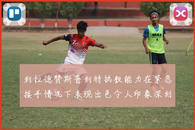 利拉德赞斯普利特执教能力在紧急接手情况下表现出色令人印象深刻