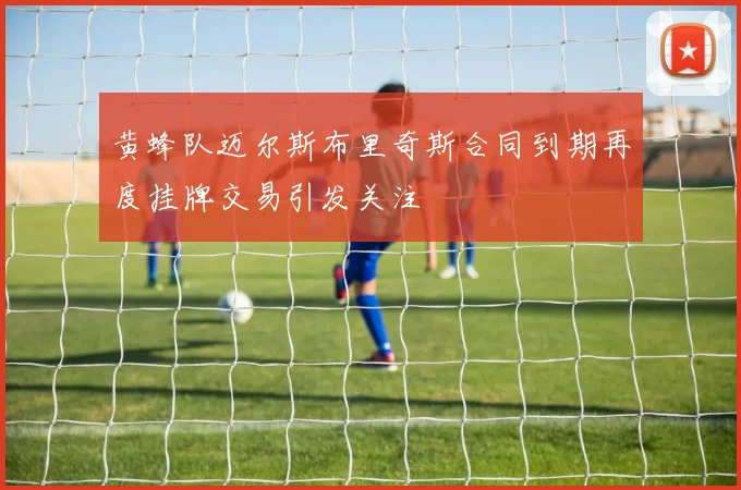 黄蜂队迈尔斯布里奇斯合同到期再度挂牌交易引发关注