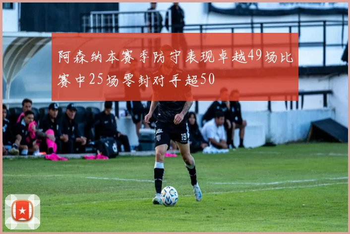 阿森纳本赛季防守表现卓越49场比赛中25场零封对手超50