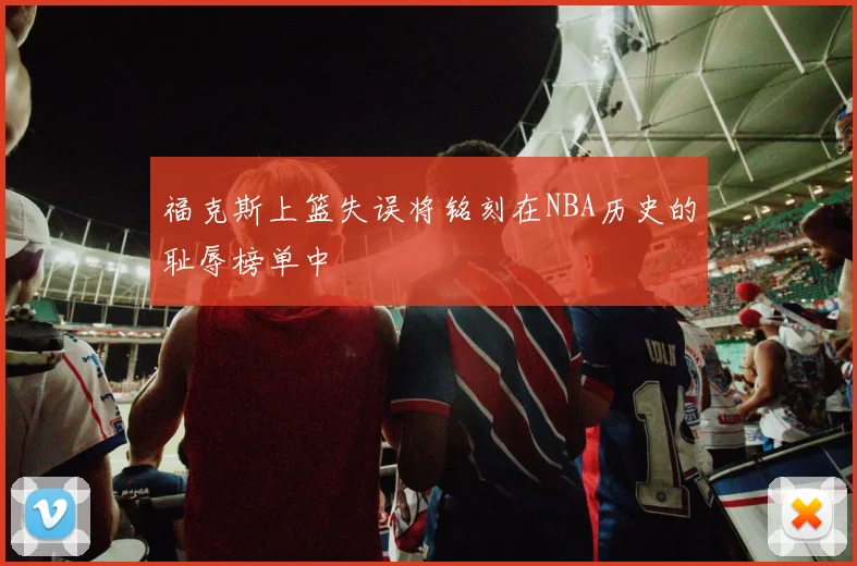 福克斯上篮失误将铭刻在NBA历史的耻辱榜单中