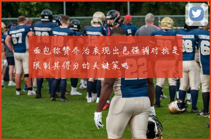 面包称赞乔治表现出色强调对抗是限制其得分的关键策略
