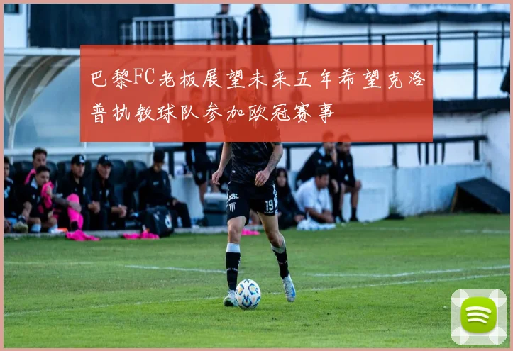 巴黎FC老板展望未来五年希望克洛普执教球队参加欧冠赛事
