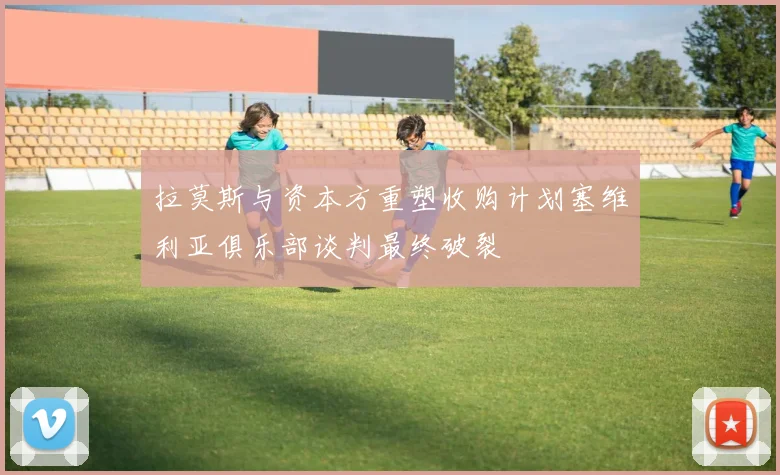拉莫斯与资本方重塑收购计划塞维利亚俱乐部谈判最终破裂