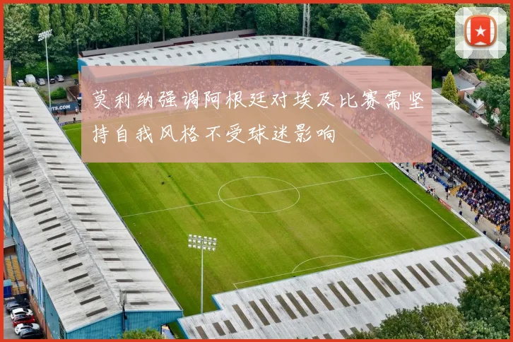 莫利纳强调阿根廷对埃及比赛需坚持自我风格不受球迷影响