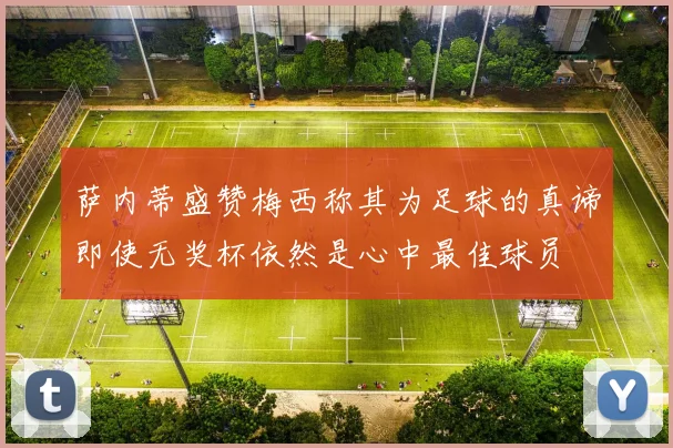 萨内蒂盛赞梅西称其为足球的真谛即使无奖杯依然是心中最佳球员