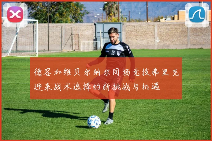 德容加维贝尔纳尔同场竞技弗里克迎来战术选择的新挑战与机遇