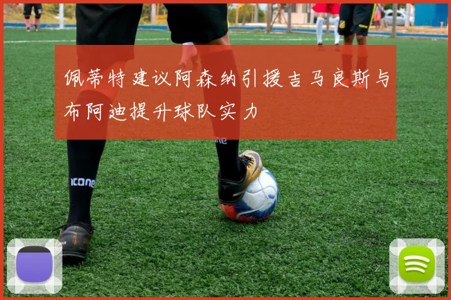 佩蒂特建议阿森纳引援吉马良斯与布阿迪提升球队实力