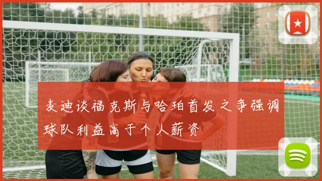 麦迪谈福克斯与哈珀首发之争强调球队利益高于个人薪资