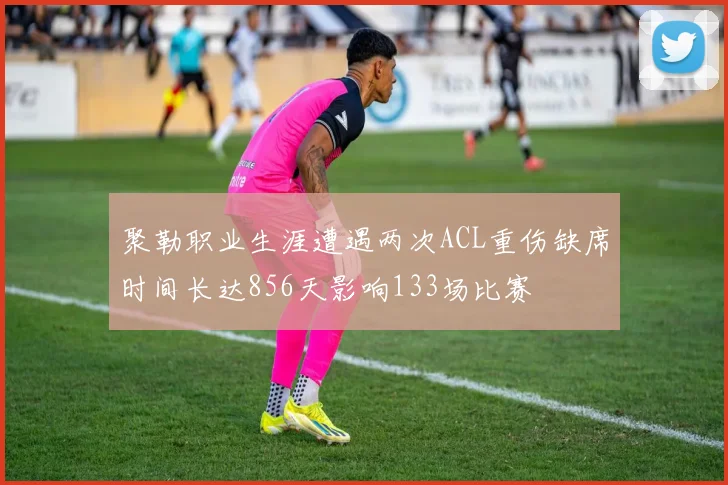 聚勒职业生涯遭遇两次ACL重伤缺席时间长达856天影响133场比赛