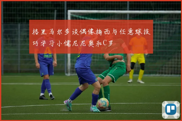 格里马尔多谈偶像梅西与任意球技巧学习小儒尼尼奥和C罗