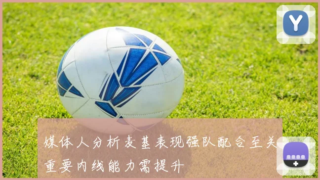 媒体人分析麦基表现强队配合至关重要内线能力需提升